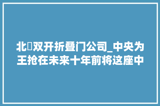 北滘双开折叠门公司_中央为王抢在未来十年前将这座中央的幻想一商量竟