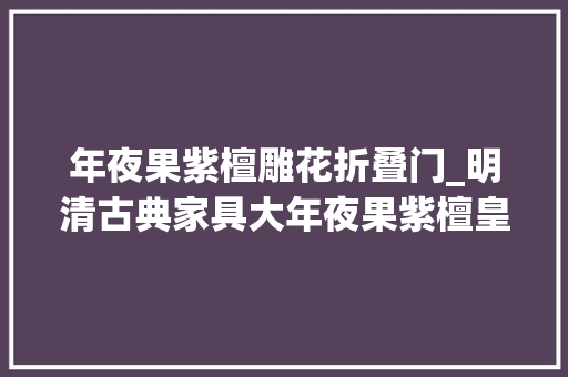 年夜果紫檀雕花折叠门_明清古典家具大年夜果紫檀皇宫椅榫卯工艺