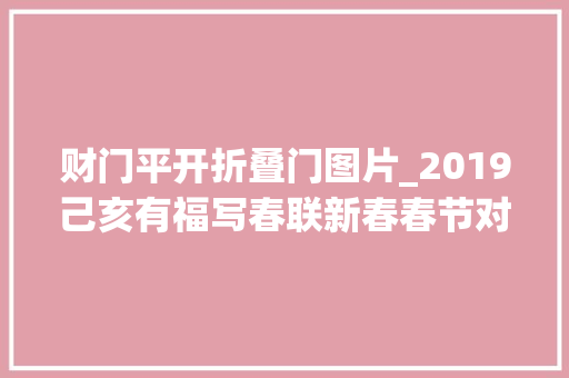 财门平开折叠门图片_2019己亥有福写春联新春春节对联合集