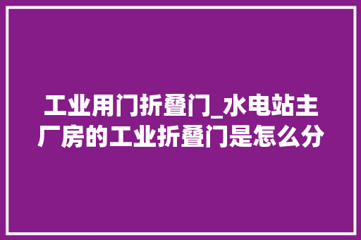 工业用门折叠门_水电站主厂房的工业折叠门是怎么分娩和安装的