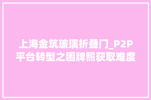 上海金筑玻璃折叠门_P2P平台转型之困牌照获取难度大年夜有平台带伤转型