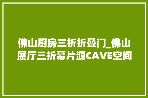 佛山厨房三折折叠门_佛山展厅三折幕片源CAVE空间四折幕视频五折幕数字沙盘