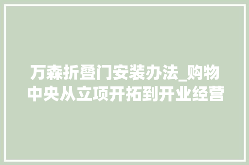 万森折叠门安装办法_购物中央从立项开拓到开业经营全流程6大年夜阶段的工作重点有哪些