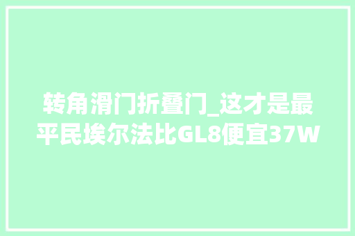 转角滑门折叠门_这才是最平民埃尔法比GL8便宜37W带双电滑门仅6W买宏光后悔了