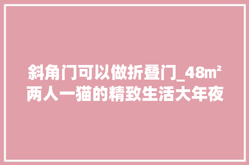 斜角门可以做折叠门_48㎡两人一猫的精致生活大年夜白墙配水泥地装出豪宅范
