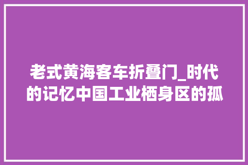 老式黄海客车折叠门_时代的记忆中国工业栖身区的孤儿DD6111CT