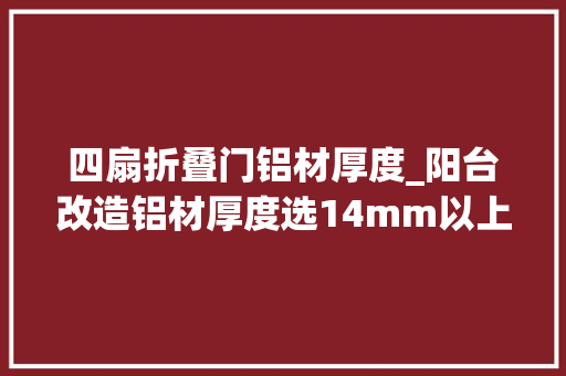 四扇折叠门铝材厚度_阳台改造铝材厚度选14mm以上