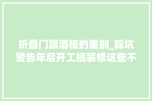折叠门跟酒柜的差别_踩坑警告年后开工搞装修这些不能不知道