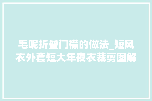 毛呢折叠门襟的做法_短风衣外套短大年夜衣裁剪图解方法图纸教程拿破仑领中式插肩袖制版