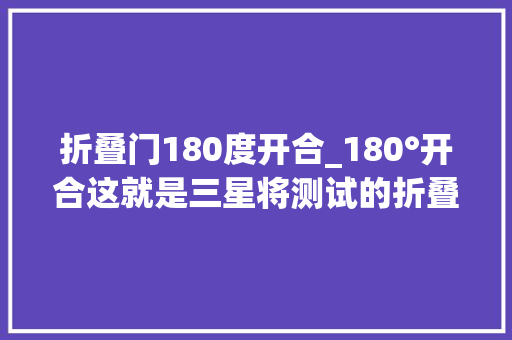 折叠门180度开合_180°开合这就是三星将测试的折叠手机了