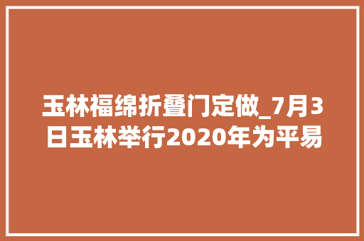 玉林福绵折叠门定做_7月3日玉林举行2020年为平易近办十件实事进展情况新闻宣告会