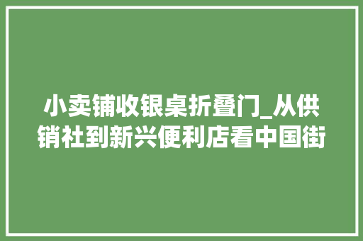 小卖铺收银桌折叠门_从供销社到新兴便利店看中国街角小店70年变革