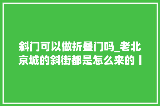斜门可以做折叠门吗_老北京城的斜街都是怎么来的丨美丽北京文化