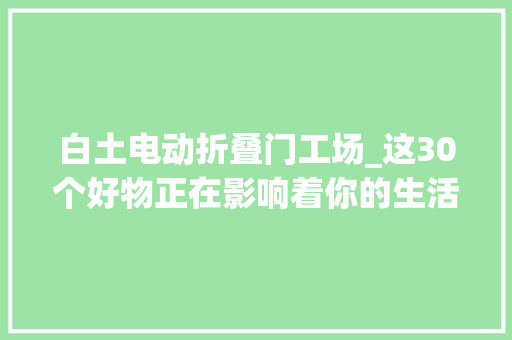 白土电动折叠门工场_这30个好物正在影响着你的生活办法｜2021理想的生活好物榜