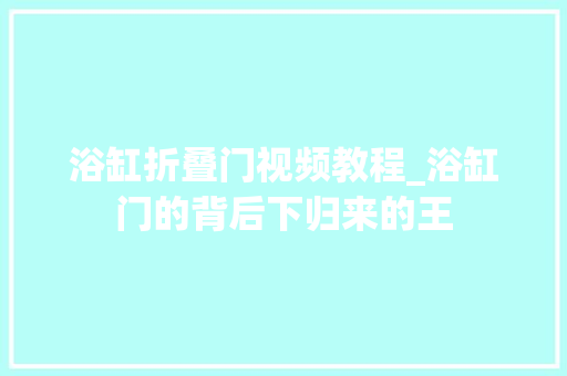 浴缸折叠门视频教程_浴缸门的背后下归来的王