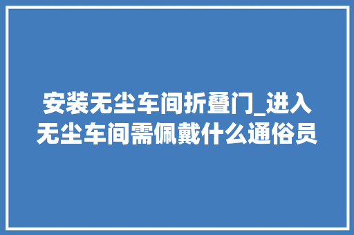 安装无尘车间折叠门_进入无尘车间需佩戴什么通俗员工应该怎么穿无尘服