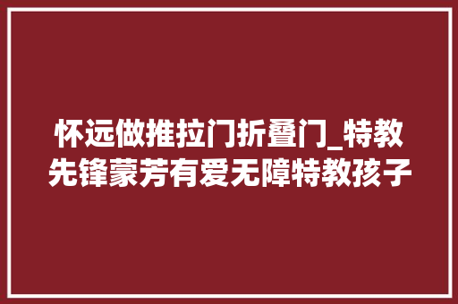 怀远做推拉门折叠门_特教先锋蒙芳有爱无障特教孩子也有春天