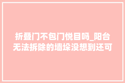 折叠门不包门悦目吗_阳台无法拆除的墙垛没想到还可以变成这样秒变家中宝藏