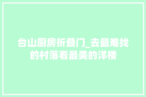 台山厨房折叠门_去最难找的村落看最美的洋楼