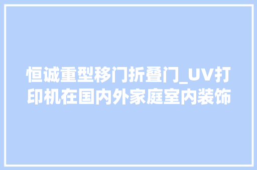 恒诚重型移门折叠门_UV打印机在国内外家庭室内装饰中的近20种应用不看亏了