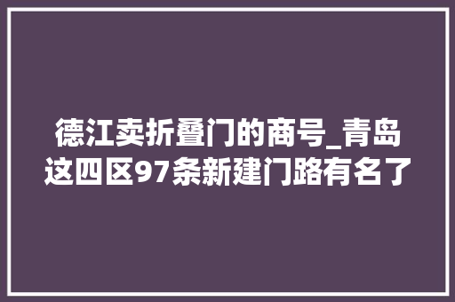 德江卖折叠门的商号_青岛这四区97条新建门路有名了另有44条路调解起止点