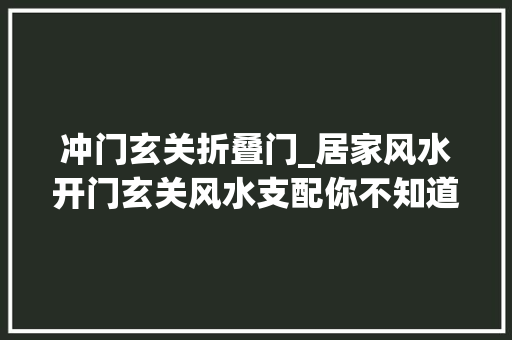 冲门玄关折叠门_居家风水开门玄关风水支配你不知道的四大年夜原则和10点要求