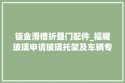 钣金滑槽折叠门配件_福耀玻璃申请玻璃托架及车辆专利经由进程运用分体式结构的玻璃托架能够担保玻璃托架不受周边钣金及升降器位置影响旁边车门的托架可以完全共用