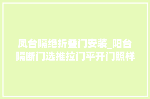 凤台隔绝折叠门安装_阳台隔断门选推拉门平开门照样折叠门