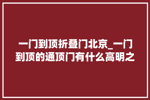 一门到顶折叠门北京_一门到顶的通顶门有什么高明之处