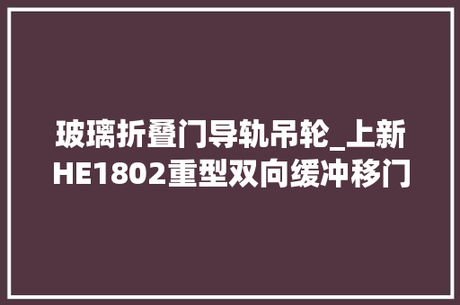 玻璃折叠门导轨吊轮_上新HE1802重型双向缓冲移门吊轮120kg重型门轻松开合
