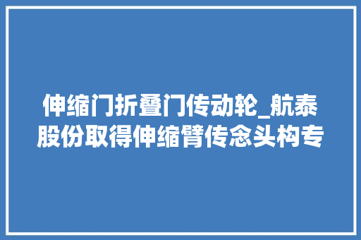 伸缩门折叠门传动轮_航泰股份取得伸缩臂传念头构专利提升伸缩臂传动效率