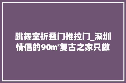 跳舞室折叠门推拉门_深圳情侣的90㎡复古之家只做一室一厅随时可以跳舞