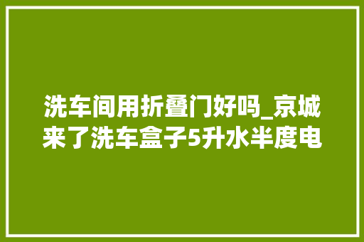 洗车间用折叠门好吗_京城来了洗车盒子5升水半度电就能洗辆车