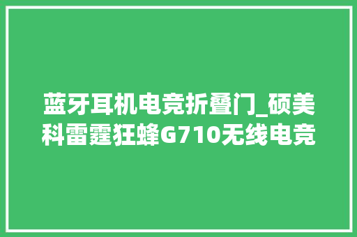 蓝牙耳机电竞折叠门_硕美科雷霆狂蜂G710无线电竞耳机评测超低延迟多场景兼容