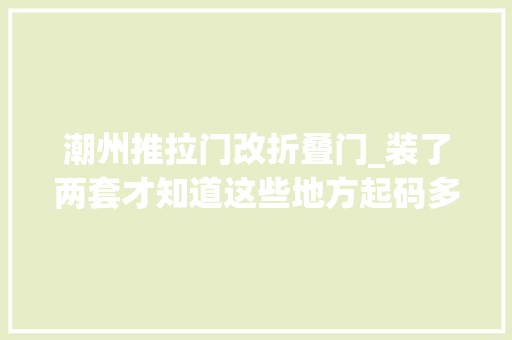 潮州推拉门改折叠门_装了两套才知道这些地方起码多花了67W