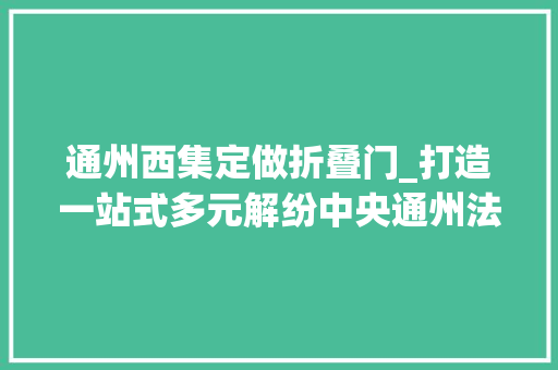 通州西集定做折叠门_打造一站式多元解纷中央通州法院漷县法庭这样做