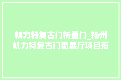 帆力特复古门折叠门_扬州帆力特复古门窗展厅项目落地古城扬州古韵风姿