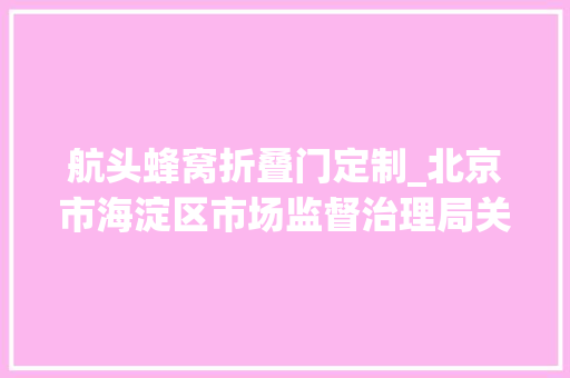 航头蜂窝折叠门定制_北京市海淀区市场监督治理局关于2024年食物安然监督抽检信息的通知书记2024年第3期