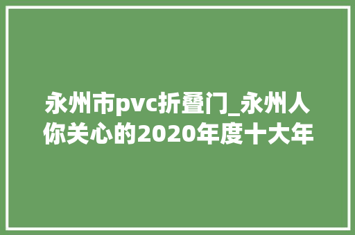 永州市pvc折叠门_永州人你关心的2020年度十大年夜消费投诉热点及范例案例在这里