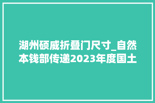 湖州硕威折叠门尺寸_自然本钱部传递2023年度国土变更查询访问专项督察创造的弄虚作假和查询访问不负责把关不严范例问题