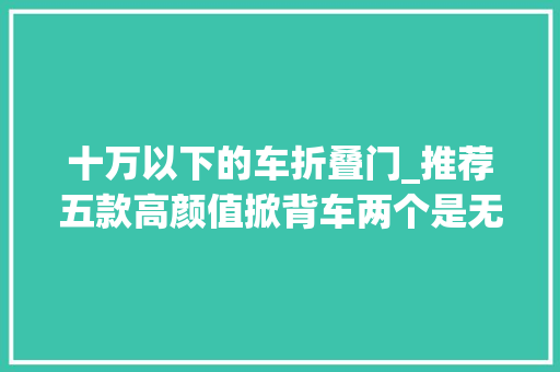 十万以下的车折叠门_推荐五款高颜值掀背车两个是无框车门最低不到10万