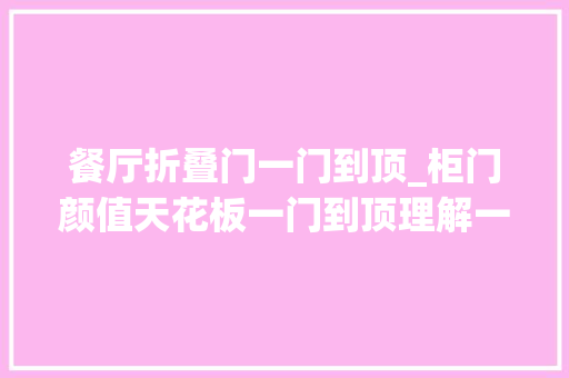 餐厅折叠门一门到顶_柜门颜值天花板一门到顶理解一下