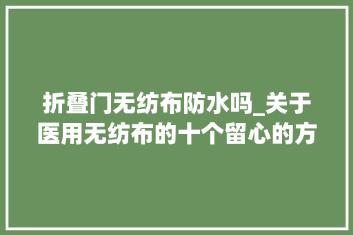 折叠门无纺布防水吗_关于医用无纺布的十个留心的方面