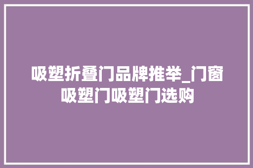 吸塑折叠门品牌推举_门窗吸塑门吸塑门选购