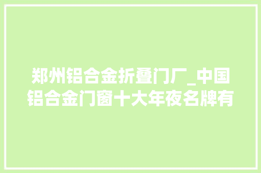 郑州铝合金折叠门厂_中国铝合金门窗十大年夜名牌有哪些加盟代理那家好呢