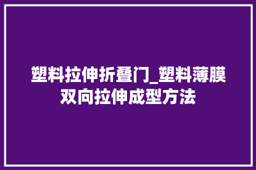 塑料拉伸折叠门_塑料薄膜双向拉伸成型方法