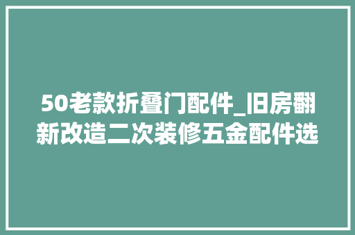 50老款折叠门配件_旧房翻新改造二次装修五金配件选择的关键指南