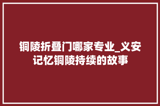 铜陵折叠门哪家专业_义安记忆铜陵持续的故事