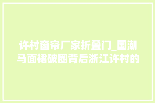 许村窗帘厂家折叠门_国潮马面裙破圈背后浙江许村的冷思虑