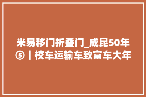 米易移门折叠门_成昆50年⑤丨校车运输车致富车大年夜凉山小慢车风雨载客50年